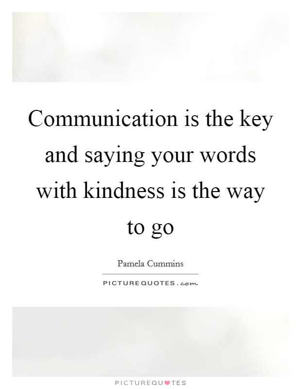 Communication is the key and saying your words with kindness is the way to go Picture Quote #1