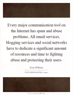 Every major communication tool on the Internet has spam and abuse problems. All email services, blogging services and social networks have to dedicate a significant amount of resources and time to fighting abuse and protecting their users Picture Quote #1
