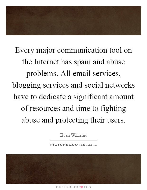Every major communication tool on the Internet has spam and abuse problems. All email services, blogging services and social networks have to dedicate a significant amount of resources and time to fighting abuse and protecting their users. Picture Quote #1