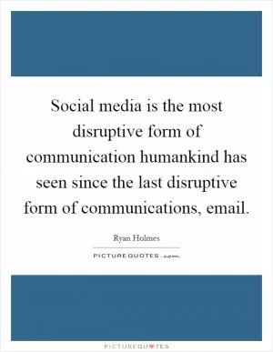 Social media is the most disruptive form of communication humankind has seen since the last disruptive form of communications, email Picture Quote #1
