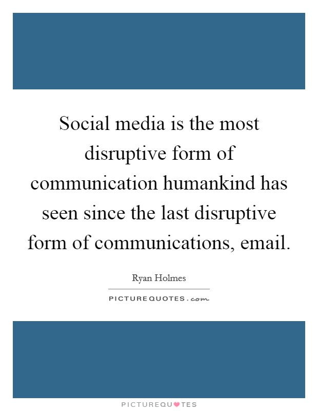 Social media is the most disruptive form of communication humankind has seen since the last disruptive form of communications, email. Picture Quote #1