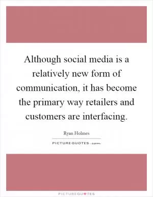 Although social media is a relatively new form of communication, it has become the primary way retailers and customers are interfacing Picture Quote #1