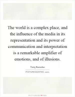 The world is a complex place, and the influence of the media in its representation and its power of communication and interpretation is a remarkable amplifier of emotions, and of illusions Picture Quote #1
