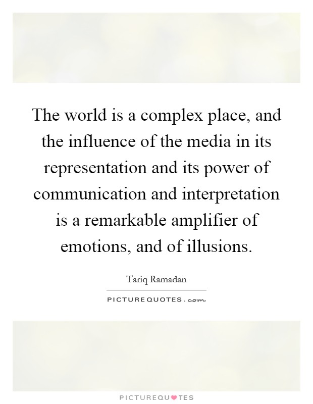 The world is a complex place, and the influence of the media in its representation and its power of communication and interpretation is a remarkable amplifier of emotions, and of illusions. Picture Quote #1