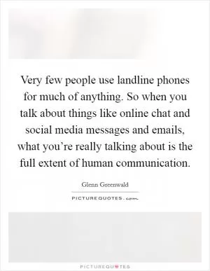 Very few people use landline phones for much of anything. So when you talk about things like online chat and social media messages and emails, what you’re really talking about is the full extent of human communication Picture Quote #1