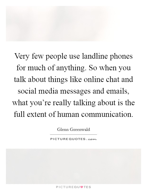 Very few people use landline phones for much of anything. So when you talk about things like online chat and social media messages and emails, what you're really talking about is the full extent of human communication. Picture Quote #1
