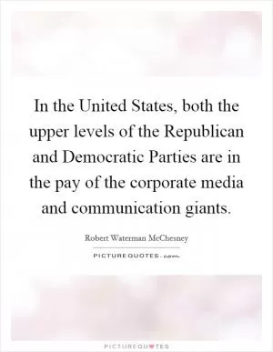 In the United States, both the upper levels of the Republican and Democratic Parties are in the pay of the corporate media and communication giants Picture Quote #1