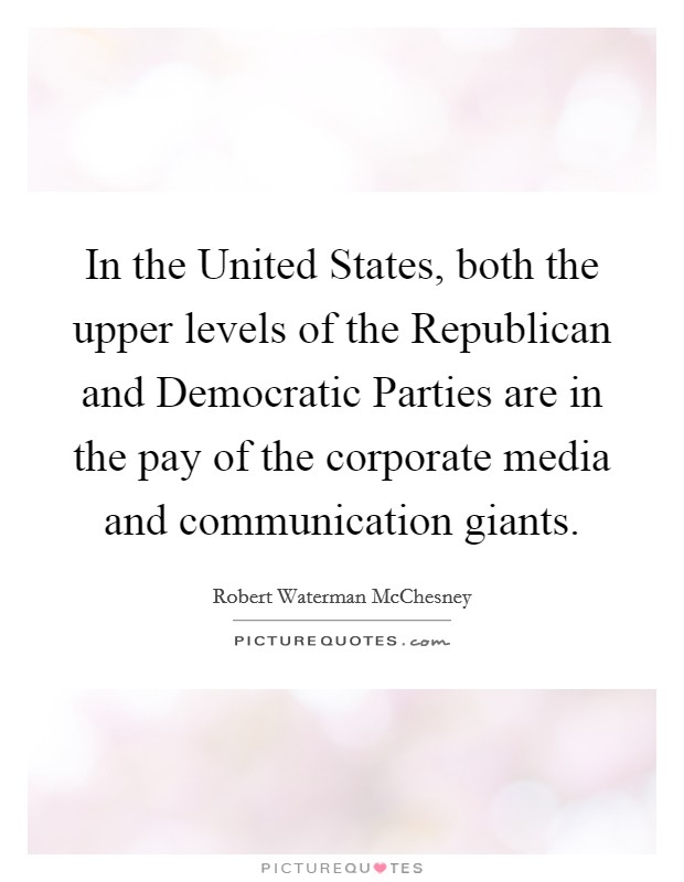 In the United States, both the upper levels of the Republican and Democratic Parties are in the pay of the corporate media and communication giants. Picture Quote #1