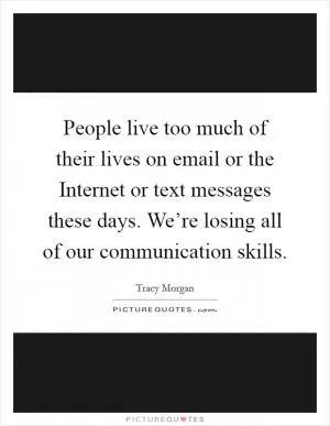 People live too much of their lives on email or the Internet or text messages these days. We’re losing all of our communication skills Picture Quote #1
