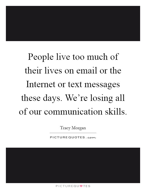 People live too much of their lives on email or the Internet or text messages these days. We're losing all of our communication skills. Picture Quote #1