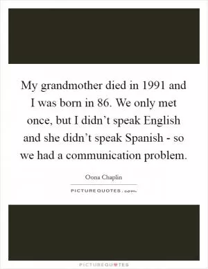 My grandmother died in 1991 and I was born in  86. We only met once, but I didn’t speak English and she didn’t speak Spanish - so we had a communication problem Picture Quote #1