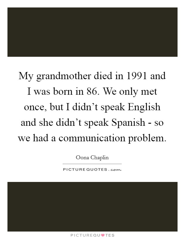My grandmother died in 1991 and I was born in  86. We only met once, but I didn't speak English and she didn't speak Spanish - so we had a communication problem. Picture Quote #1