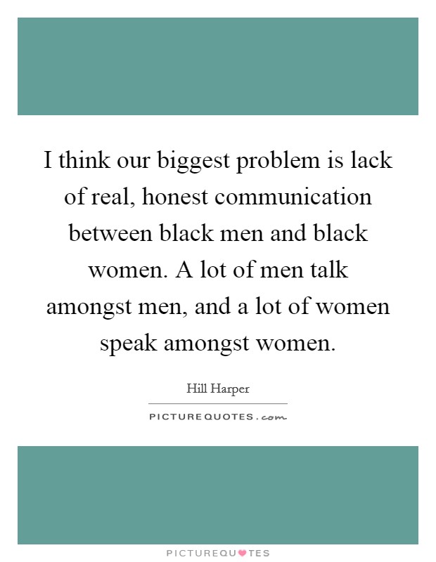 I think our biggest problem is lack of real, honest communication between black men and black women. A lot of men talk amongst men, and a lot of women speak amongst women. Picture Quote #1