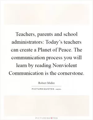 Teachers, parents and school administrators: Today’s teachers can create a Planet of Peace. The communication process you will learn by reading Nonviolent Communication is the cornerstone Picture Quote #1