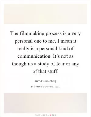 The filmmaking process is a very personal one to me, I mean it really is a personal kind of communication. It’s not as though its a study of fear or any of that stuff Picture Quote #1