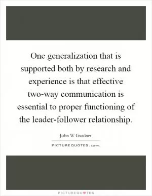 One generalization that is supported both by research and experience is that effective two-way communication is essential to proper functioning of the leader-follower relationship Picture Quote #1