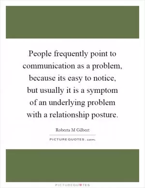 People frequently point to communication as a problem, because its easy to notice, but usually it is a symptom of an underlying problem with a relationship posture Picture Quote #1