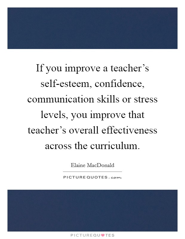 If you improve a teacher's self-esteem, confidence, communication skills or stress levels, you improve that teacher's overall effectiveness across the curriculum. Picture Quote #1