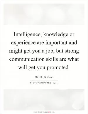 Intelligence, knowledge or experience are important and might get you a job, but strong communication skills are what will get you promoted Picture Quote #1