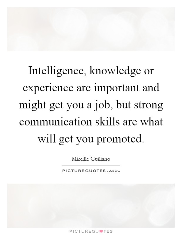 Intelligence, knowledge or experience are important and might get you a job, but strong communication skills are what will get you promoted. Picture Quote #1