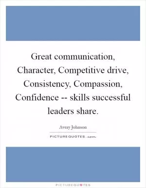 Great communication, Character, Competitive drive, Consistency, Compassion, Confidence -- skills successful leaders share Picture Quote #1