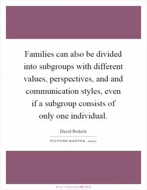 Families can also be divided into subgroups with different values, perspectives, and and communication styles, even if a subgroup consists of only one individual Picture Quote #1