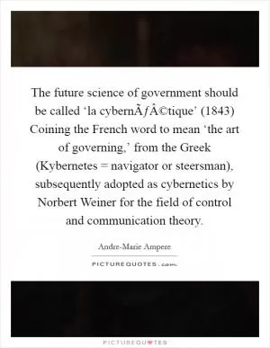 The future science of government should be called ‘la cybernÃƒÂ©tique’ (1843) Coining the French word to mean ‘the art of governing,’ from the Greek (Kybernetes = navigator or steersman), subsequently adopted as cybernetics by Norbert Weiner for the field of control and communication theory Picture Quote #1