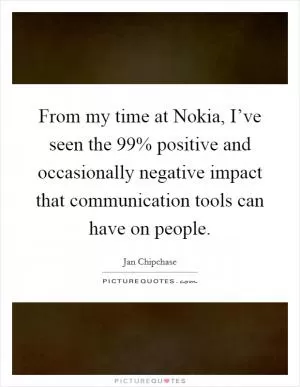 From my time at Nokia, I’ve seen the 99% positive and occasionally negative impact that communication tools can have on people Picture Quote #1