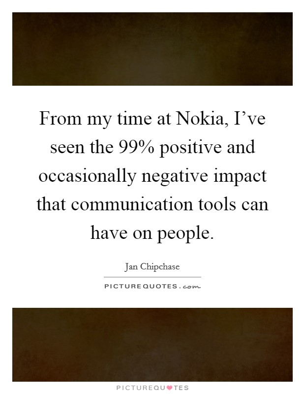 From my time at Nokia, I've seen the 99% positive and occasionally negative impact that communication tools can have on people. Picture Quote #1