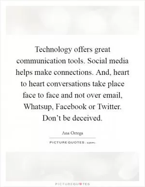 Technology offers great communication tools. Social media helps make connections. And, heart to heart conversations take place face to face and not over email, Whatsup, Facebook or Twitter. Don’t be deceived Picture Quote #1