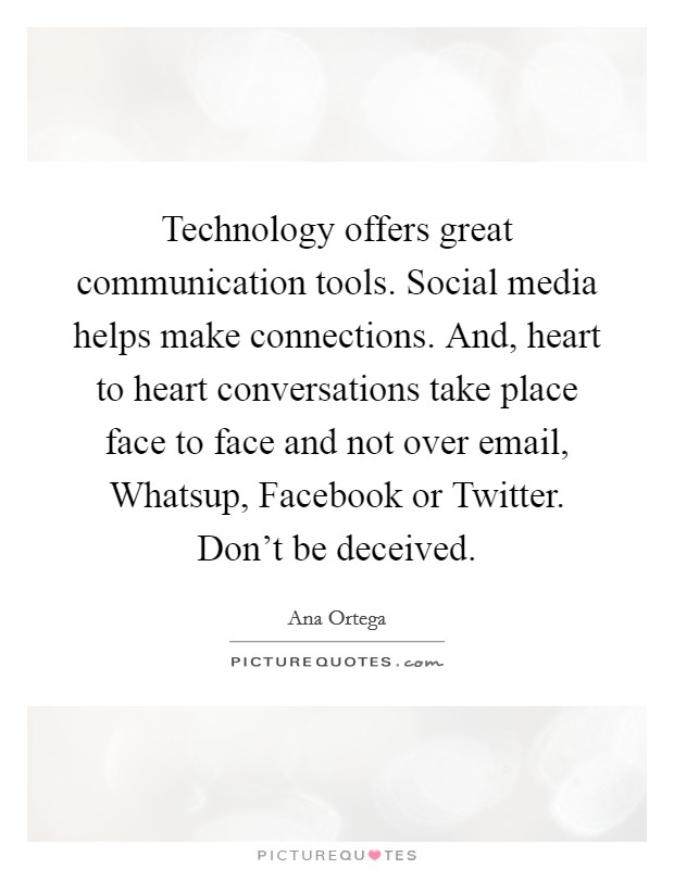 Technology offers great communication tools. Social media helps make connections. And, heart to heart conversations take place face to face and not over email, Whatsup, Facebook or Twitter. Don't be deceived. Picture Quote #1