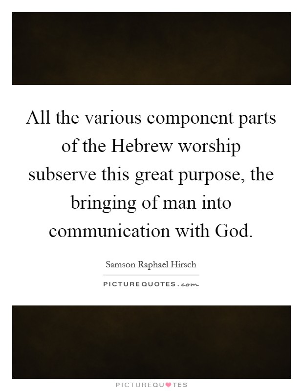 All the various component parts of the Hebrew worship subserve this great purpose, the bringing of man into communication with God. Picture Quote #1