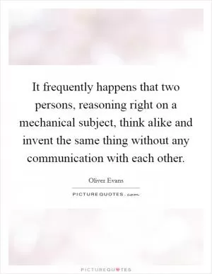 It frequently happens that two persons, reasoning right on a mechanical subject, think alike and invent the same thing without any communication with each other Picture Quote #1