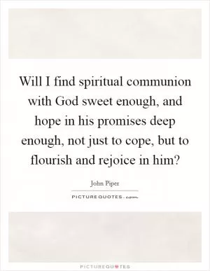 Will I find spiritual communion with God sweet enough, and hope in his promises deep enough, not just to cope, but to flourish and rejoice in him? Picture Quote #1