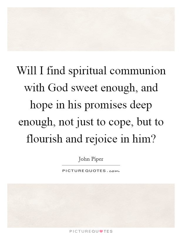 Will I find spiritual communion with God sweet enough, and hope in his promises deep enough, not just to cope, but to flourish and rejoice in him? Picture Quote #1
