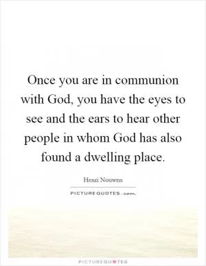 Once you are in communion with God, you have the eyes to see and the ears to hear other people in whom God has also found a dwelling place Picture Quote #1