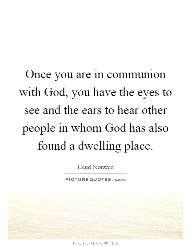 Once you are in communion with God, you have the eyes to see and the ears to hear other people in whom God has also found a dwelling place. Picture Quote #1