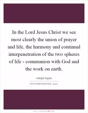 In the Lord Jesus Christ we see most clearly the union of prayer and life, the harmony and continual interpenetration of the two spheres of life - communion with God and the work on earth Picture Quote #1