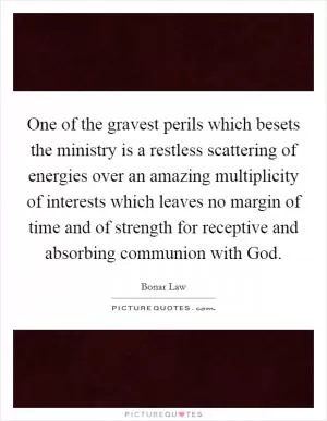 One of the gravest perils which besets the ministry is a restless scattering of energies over an amazing multiplicity of interests which leaves no margin of time and of strength for receptive and absorbing communion with God Picture Quote #1
