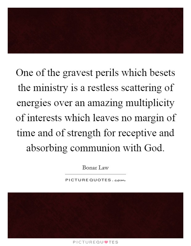 One of the gravest perils which besets the ministry is a restless scattering of energies over an amazing multiplicity of interests which leaves no margin of time and of strength for receptive and absorbing communion with God. Picture Quote #1