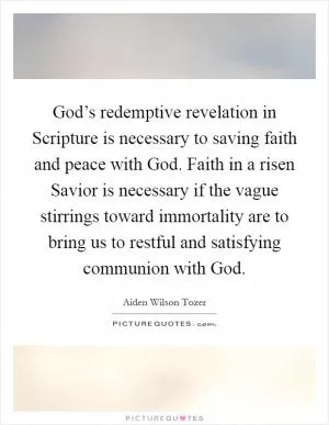 God’s redemptive revelation in Scripture is necessary to saving faith and peace with God. Faith in a risen Savior is necessary if the vague stirrings toward immortality are to bring us to restful and satisfying communion with God Picture Quote #1