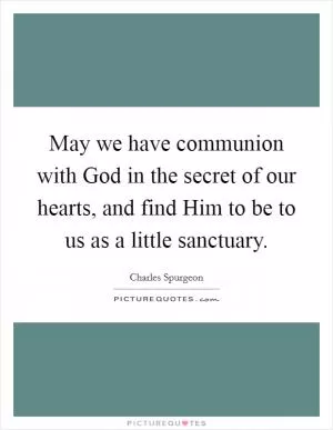 May we have communion with God in the secret of our hearts, and find Him to be to us as a little sanctuary Picture Quote #1