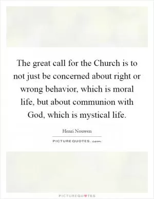 The great call for the Church is to not just be concerned about right or wrong behavior, which is moral life, but about communion with God, which is mystical life Picture Quote #1