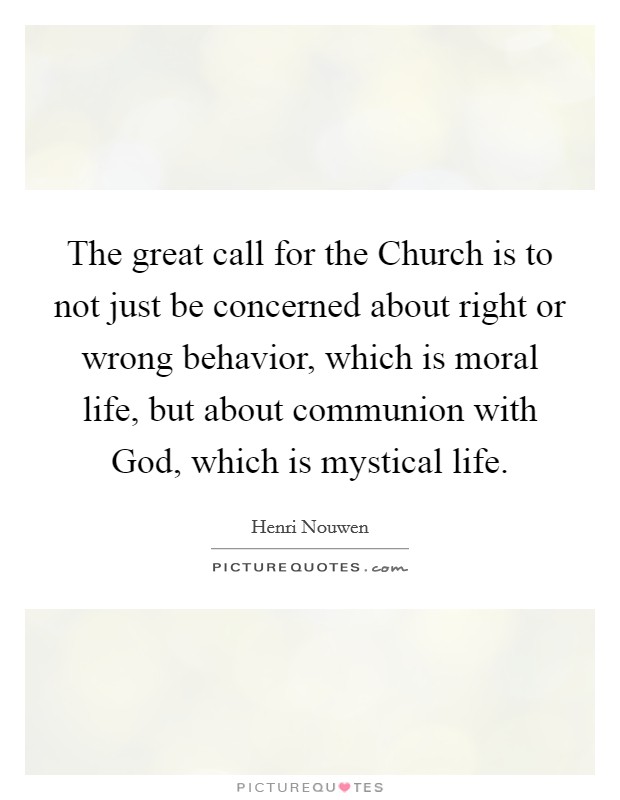 The great call for the Church is to not just be concerned about right or wrong behavior, which is moral life, but about communion with God, which is mystical life. Picture Quote #1