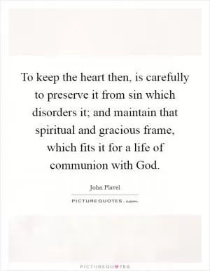 To keep the heart then, is carefully to preserve it from sin which disorders it; and maintain that spiritual and gracious frame, which fits it for a life of communion with God Picture Quote #1