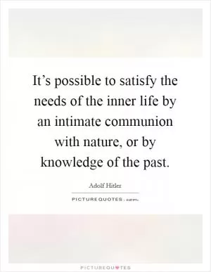 It’s possible to satisfy the needs of the inner life by an intimate communion with nature, or by knowledge of the past Picture Quote #1