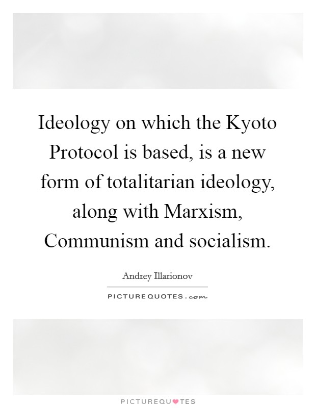 Ideology on which the Kyoto Protocol is based, is a new form of totalitarian ideology, along with Marxism, Communism and socialism. Picture Quote #1