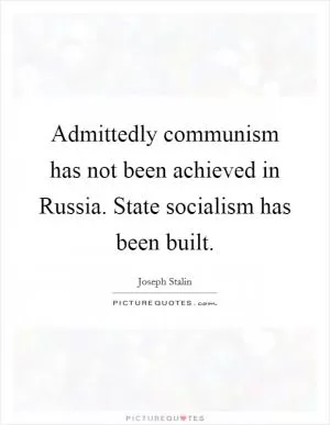 Admittedly communism has not been achieved in Russia. State socialism has been built Picture Quote #1