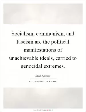 Socialism, communism, and fascism are the political manifestations of unachievable ideals, carried to genocidal extremes Picture Quote #1