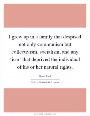 I grew up in a family that despised not only communism but collectivism, socialism, and any ‘ism’ that deprived the individual of his or her natural rights Picture Quote #1
